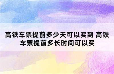 高铁车票提前多少天可以买到 高铁车票提前多长时间可以买